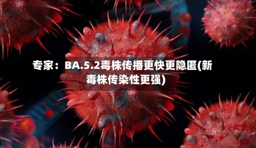 专家：BA.5.2毒株传播更快更隐匿(新毒株传染性更强)-第2张图片