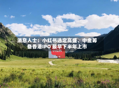 消息人士：小红书选定高盛、中金筹备香港IPO 最早下半年上市-第3张图片