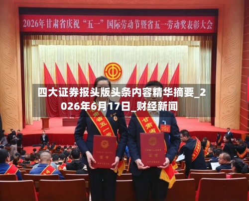 四大证券报头版头条内容精华摘要_2026年6月17日_财经新闻-第2张图片