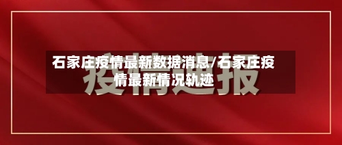 石家庄疫情最新数据消息/石家庄疫情最新情况轨迹