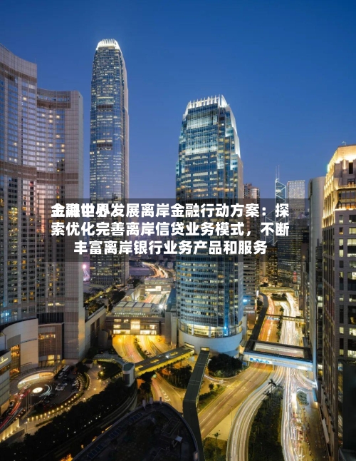 上海世界金融中心发展离岸金融行动方案：探索优化完善离岸信贷业务模式，不断丰富离岸银行业务产品和服务
