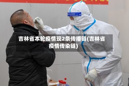 吉林省本轮疫情现2条传播链(吉林省疫情传染链)-第2张图片