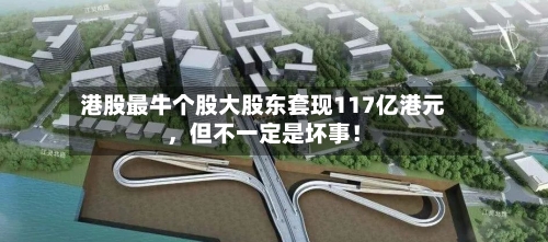港股最牛个股大股东套现117亿港元，但不一定是坏事！