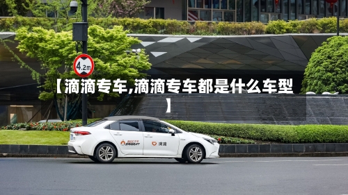 【滴滴专车,滴滴专车都是什么车型】