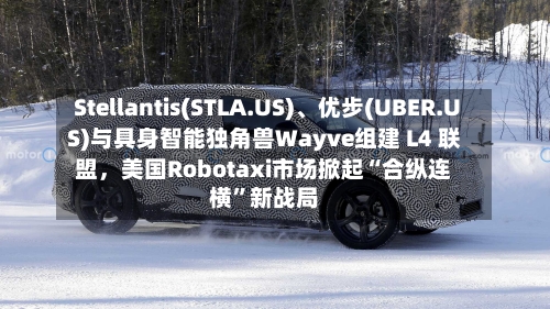 Stellantis(STLA.US)、优步(UBER.US)与具身智能独角兽Wayve组建 L4 联盟，美国Robotaxi市场掀起“合纵连横	”新战局-第2张图片