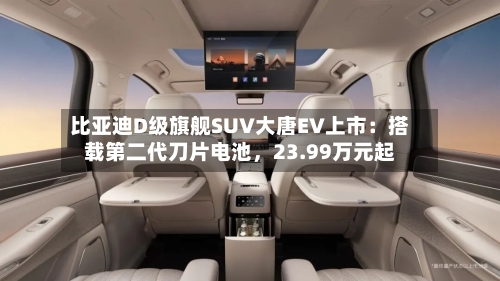 比亚迪D级旗舰SUV大唐EV上市：搭载第二代刀片电池，23.99万元起-第2张图片
