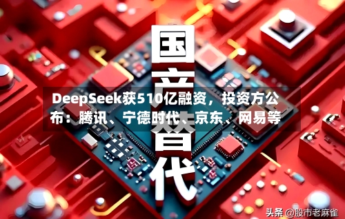 DeepSeek获510亿融资，投资方公布：腾讯、宁德时代、京东	、网易等-第2张图片