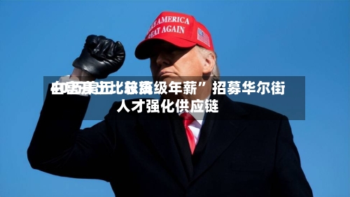 白宫开出比较高40万美元“总统级年薪	” 招募华尔街人才强化供应链-第2张图片