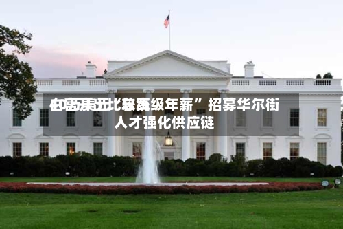 白宫开出比较高40万美元“总统级年薪” 招募华尔街人才强化供应链-第3张图片